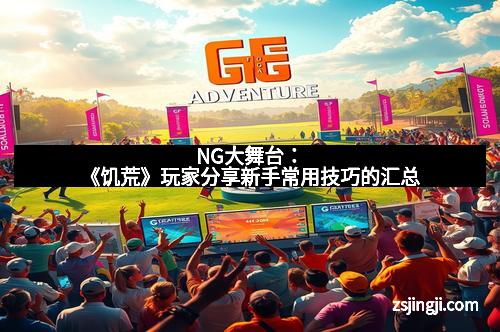 NG大舞台：《饥荒》玩家分享新手常用技巧的汇总
