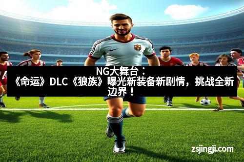 NG大舞台：《命运》DLC《狼族》曝光新装备新剧情，挑战全新边界！